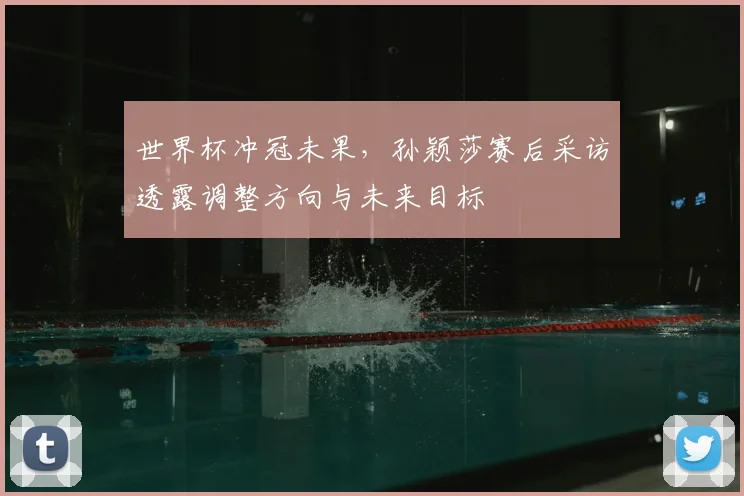 世界杯冲冠未果，孙颖莎赛后采访透露调整方向与未来目标