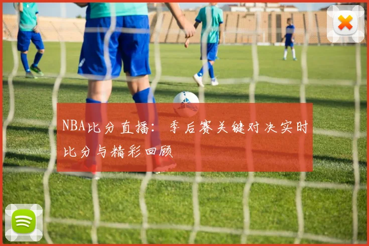 NBA比分直播：季后赛关键对决实时比分与精彩回顾