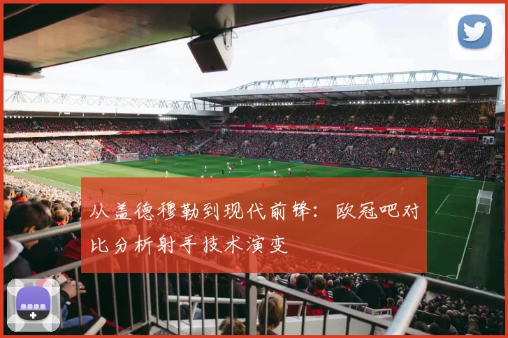 从盖德穆勒到现代前锋：欧冠吧对比分析射手技术演变