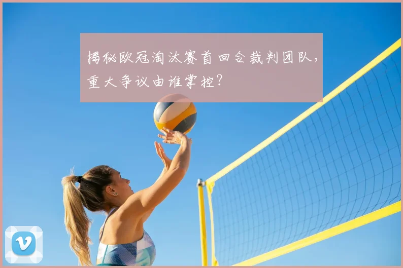 揭秘欧冠淘汰赛首回合裁判团队,重大争议由谁掌控?